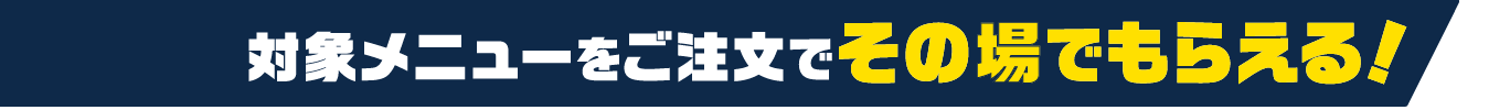 対象メニューをご注文でその場でもらえる！