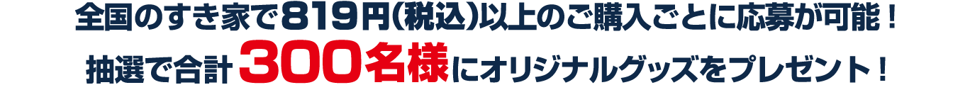 全国のすき家で700円（税込）以上のご注文ごとに応募が可能!抽選で合計300名様にオリジナルグッズをプレゼント!