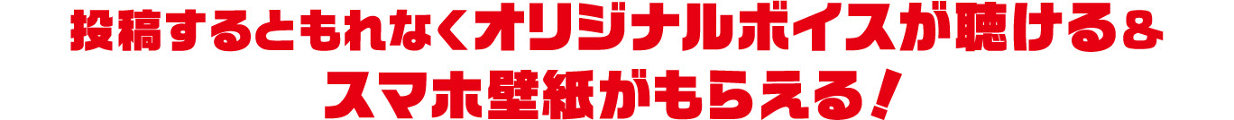 投稿するともれなくオリジナルボイスが聴ける&スマホ壁紙がもらえる！